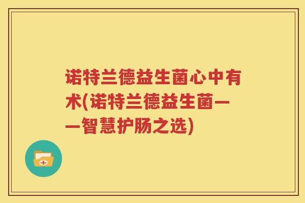 诺特兰德益生菌心中有术(诺特兰德益生菌——智慧护肠之选)
