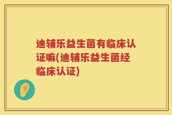 迪辅乐益生菌有临床认证嘛(迪辅乐益生菌经临床认证)
