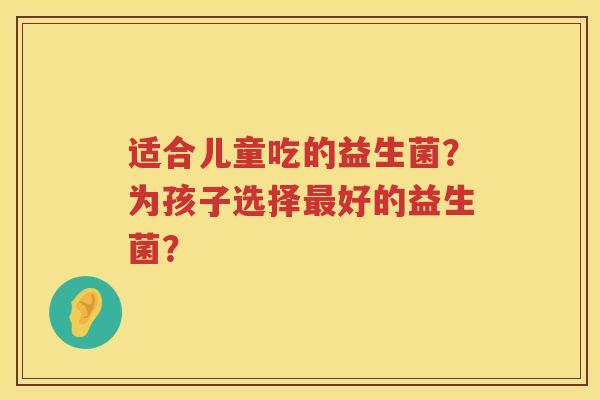 适合儿童吃的益生菌？为孩子选择最好的益生菌？