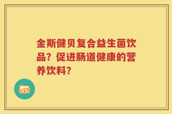 金斯健贝复合益生菌饮品？促进肠道健康的营养饮料？
