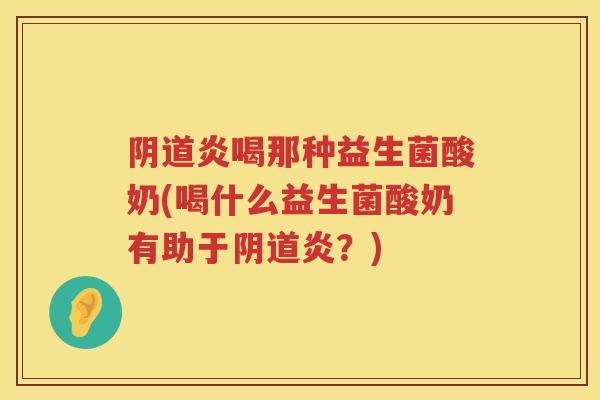 阴道炎喝那种益生菌酸奶(喝什么益生菌酸奶有助于阴道炎？)