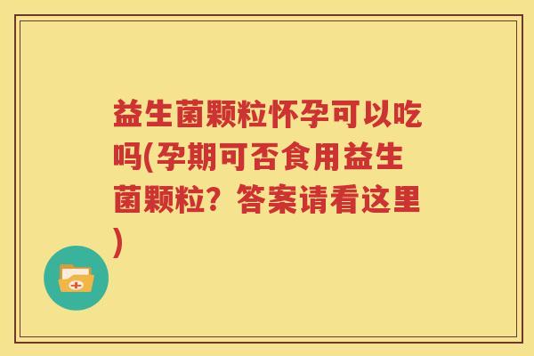 益生菌颗粒怀孕可以吃吗(孕期可否食用益生菌颗粒？答案请看这里)
