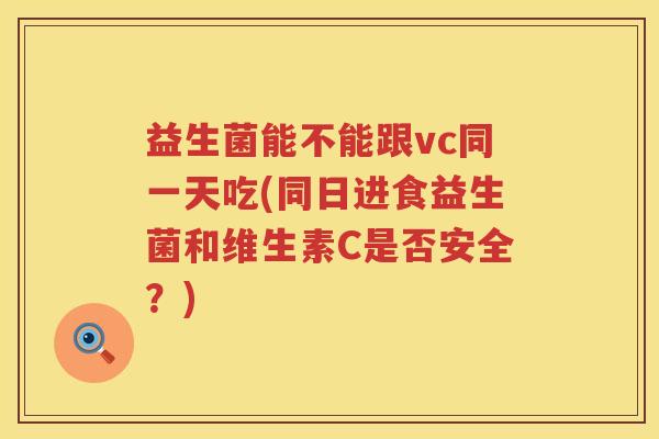 益生菌能不能跟vc同一天吃(同日进食益生菌和维生素C是否安全？)