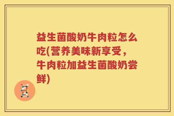 益生菌酸奶牛肉粒怎么吃(营养美味新享受，牛肉粒加益生菌酸奶尝鲜)