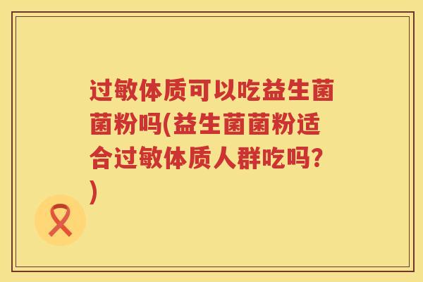 过敏体质可以吃益生菌菌粉吗(益生菌菌粉适合过敏体质人群吃吗？)
