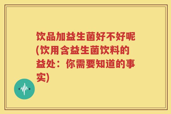 饮品加益生菌好不好呢(饮用含益生菌饮料的益处：你需要知道的事实)