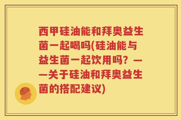 西甲硅油能和拜奥益生菌一起喝吗(硅油能与益生菌一起饮用吗？——关于硅油和拜奥益生菌的搭配建议)