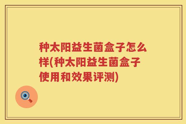种太阳益生菌盒子怎么样(种太阳益生菌盒子使用和效果评测)