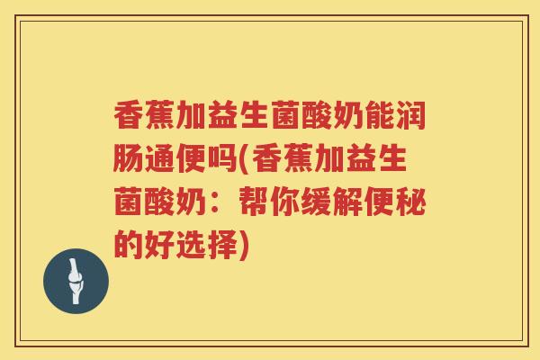 香蕉加益生菌酸奶能润肠通便吗(香蕉加益生菌酸奶：帮你缓解便秘的好选择)