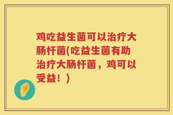 鸡吃益生菌可以治疗大肠杆菌(吃益生菌有助治疗大肠杆菌，鸡可以受益！)