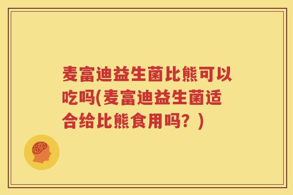 麦富迪益生菌比熊可以吃吗(麦富迪益生菌适合给比熊食用吗？)