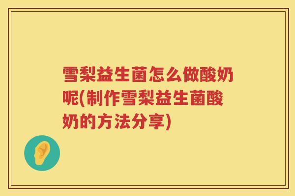 雪梨益生菌怎么做酸奶呢(制作雪梨益生菌酸奶的方法分享)