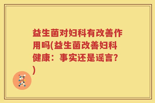 益生菌对妇科有改善作用吗(益生菌改善妇科健康：事实还是谣言？)