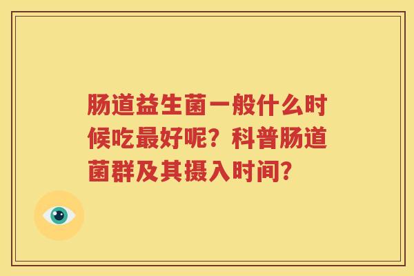 肠道益生菌一般什么时候吃最好呢？科普肠道菌群及其摄入时间？