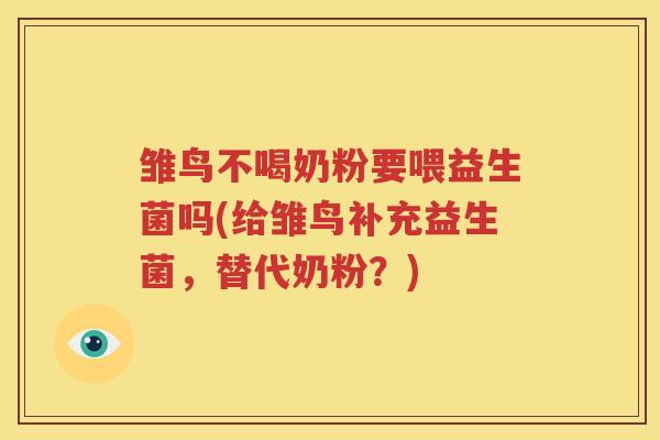 雏鸟不喝奶粉要喂益生菌吗(给雏鸟补充益生菌，替代奶粉？)