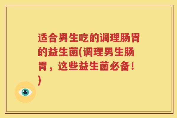 适合男生吃的调理肠胃的益生菌(调理男生肠胃，这些益生菌必备！)
