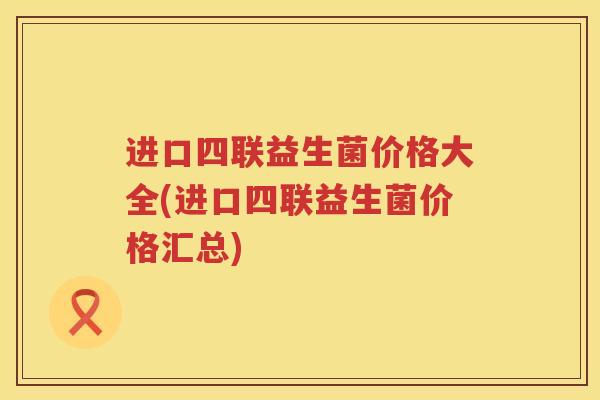 进口四联益生菌价格大全(进口四联益生菌价格汇总)
