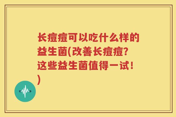长痘痘可以吃什么样的益生菌(改善长痘痘？这些益生菌值得一试！)