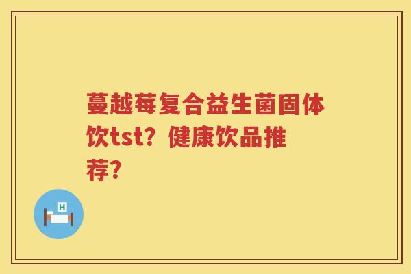 蔓越莓复合益生菌固体饮tst？健康饮品推荐？