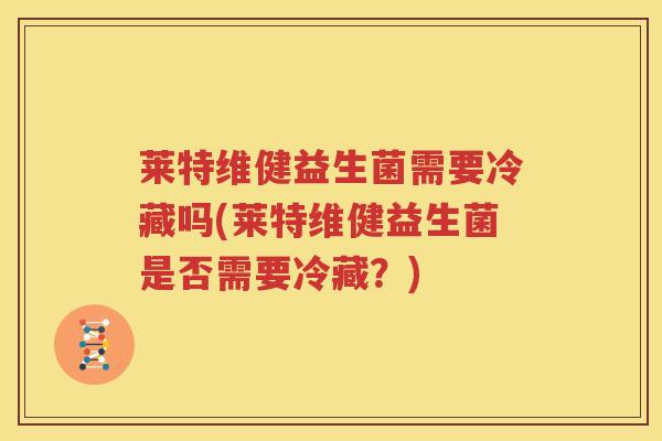 莱特维健益生菌需要冷藏吗(莱特维健益生菌是否需要冷藏？)