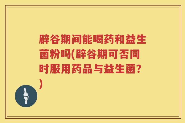 辟谷期间能喝药和益生菌粉吗(辟谷期可否同时服用药品与益生菌？)