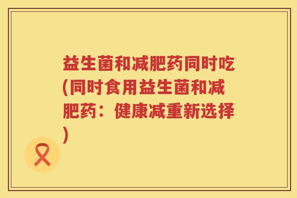 益生菌和减肥药同时吃(同时食用益生菌和减肥药：健康减重新选择)