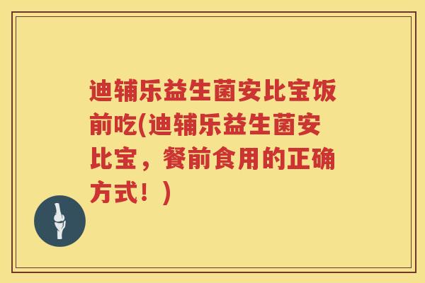 迪辅乐益生菌安比宝饭前吃(迪辅乐益生菌安比宝，餐前食用的正确方式！)