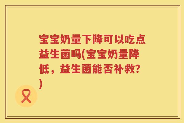宝宝奶量下降可以吃点益生菌吗(宝宝奶量降低，益生菌能否补救？)