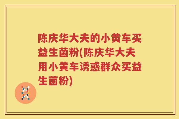 陈庆华大夫的小黄车买益生菌粉(陈庆华大夫用小黄车诱惑群众买益生菌粉)