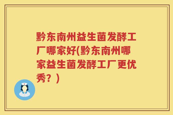 黔东南州益生菌发酵工厂哪家好(黔东南州哪家益生菌发酵工厂更优秀？)