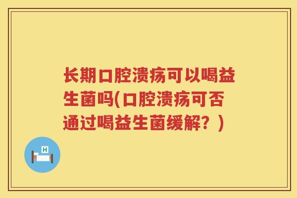 长期口腔溃疡可以喝益生菌吗(口腔溃疡可否通过喝益生菌缓解？)