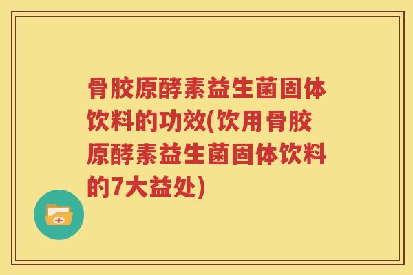 骨胶原酵素益生菌固体饮料的功效(饮用骨胶原酵素益生菌固体饮料的7大益处)