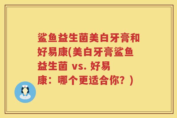 鲨鱼益生菌美白牙膏和好易康(美白牙膏鲨鱼益生菌 vs. 好易康：哪个更适合你？)