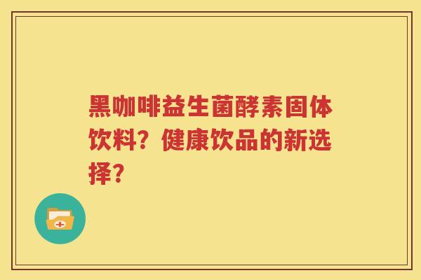 黑咖啡益生菌酵素固体饮料？健康饮品的新选择？