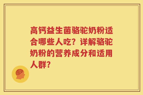 高钙益生菌骆驼奶粉适合哪些人吃？详解骆驼奶粉的营养成分和适用人群？