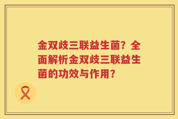 金双歧三联益生菌？全面解析金双歧三联益生菌的功效与作用？