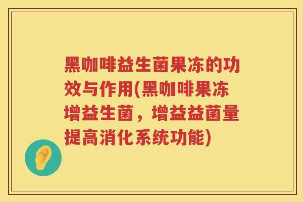 黑咖啡益生菌果冻的功效与作用(黑咖啡果冻增益生菌，增益益菌量提高消化系统功能)