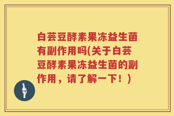 白芸豆酵素果冻益生菌有副作用吗(关于白芸豆酵素果冻益生菌的副作用，请了解一下！)
