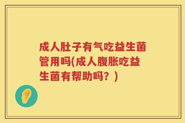 成人肚子有气吃益生菌管用吗(成人腹胀吃益生菌有帮助吗？)
