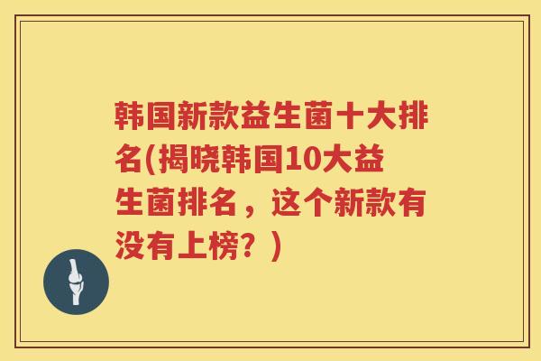韩国新款益生菌十大排名(揭晓韩国10大益生菌排名，这个新款有没有上榜？)