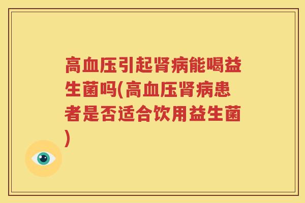 高血压引起肾病能喝益生菌吗(高血压肾病患者是否适合饮用益生菌)