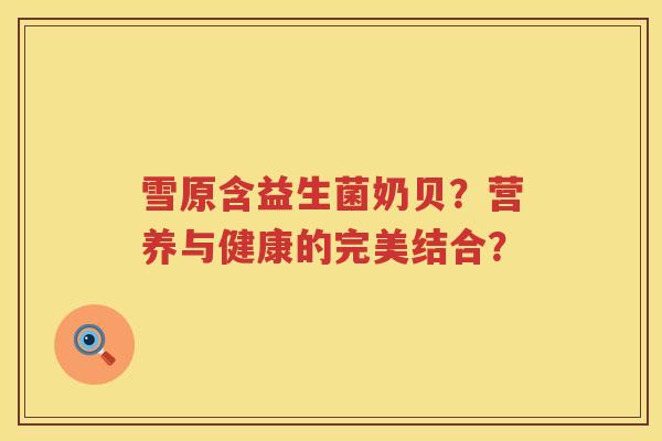 雪原含益生菌奶贝？营养与健康的完美结合？