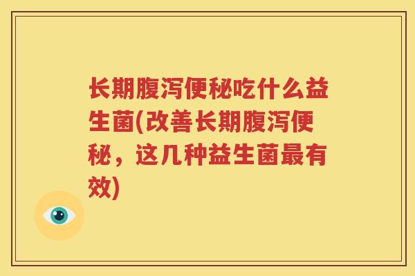 长期腹泻便秘吃什么益生菌(改善长期腹泻便秘，这几种益生菌最有效)