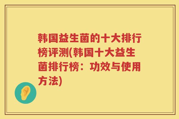 韩国益生菌的十大排行榜评测(韩国十大益生菌排行榜：功效与使用方法)