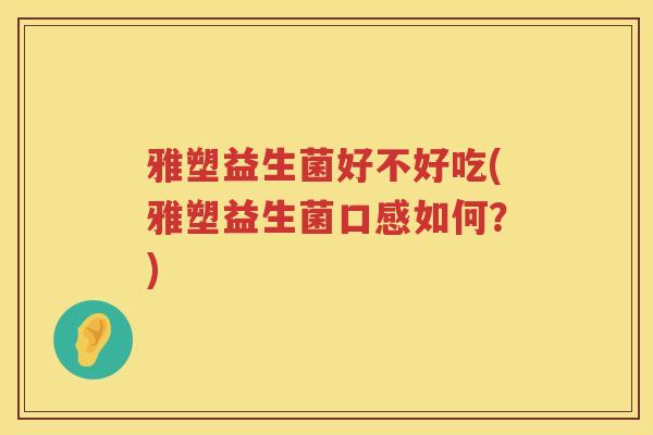 雅塑益生菌好不好吃(雅塑益生菌口感如何？)