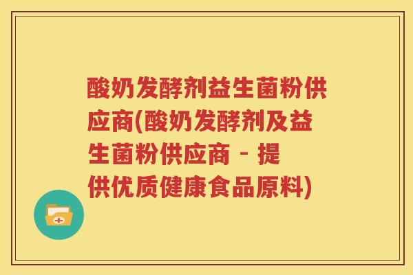 酸奶发酵剂益生菌粉供应商(酸奶发酵剂及益生菌粉供应商 - 提供优质健康食品原料)