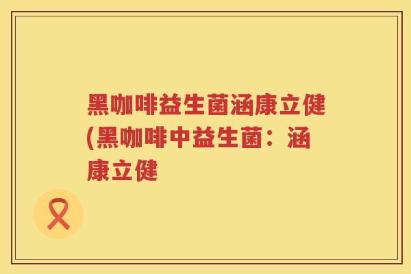 黑咖啡益生菌涵康立健(黑咖啡中益生菌：涵康立健