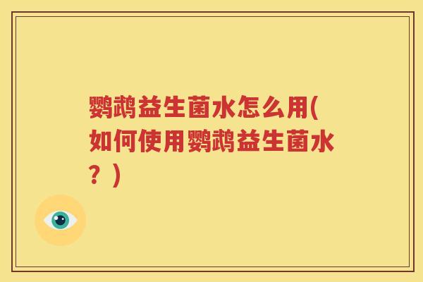 鹦鹉益生菌水怎么用(如何使用鹦鹉益生菌水？)