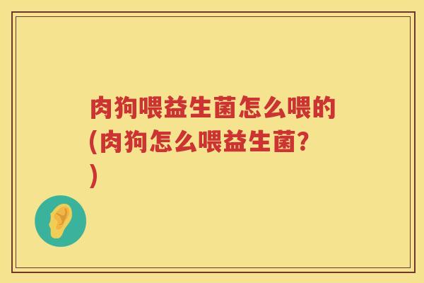 肉狗喂益生菌怎么喂的(肉狗怎么喂益生菌？)