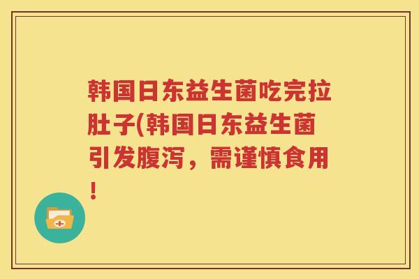 韩国日东益生菌吃完拉肚子(韩国日东益生菌引发腹泻，需谨慎食用！